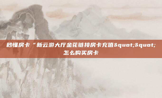 秒懂房卡“新云游大厅金花链接房卡充值""怎么购买房卡
