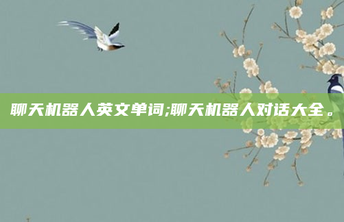 聊天机器人英文单词;聊天机器人对话大全。