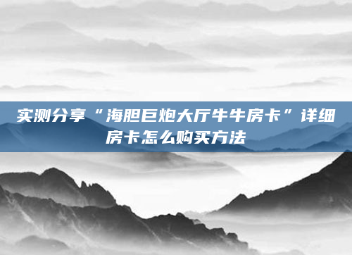 实测分享“海胆巨炮大厅牛牛房卡”详细房卡怎么购买方法