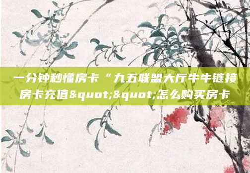 一分钟秒懂房卡“九五联盟大厅牛牛链接房卡充值""怎么购买房卡