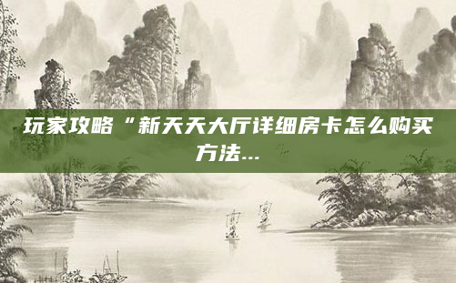 玩家攻略“新天天大厅详细房卡怎么购买方法...
