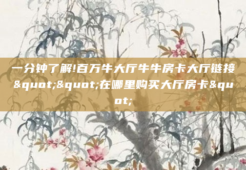 一分钟了解!百万牛大厅牛牛房卡大厅链接""在哪里购买大厅房卡"
