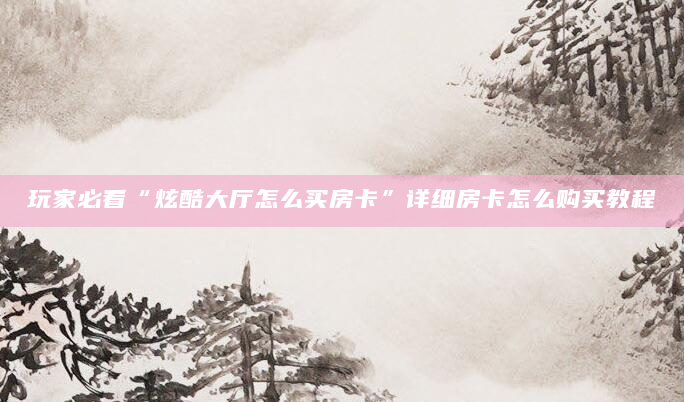 玩家必看“炫酷大厅怎么买房卡”详细房卡怎么购买教程