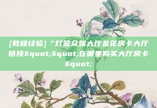 [教程经验]“灯笼众娱大厅金花房卡大厅链接""在哪里购买大厅房卡"