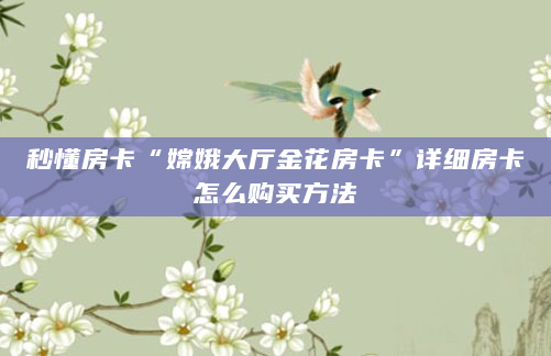 秒懂房卡“嫦娥大厅金花房卡”详细房卡怎么购买方法