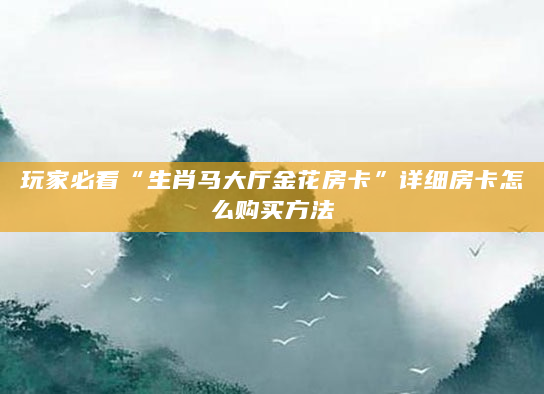 玩家必看“生肖马大厅金花房卡”详细房卡怎么购买方法
