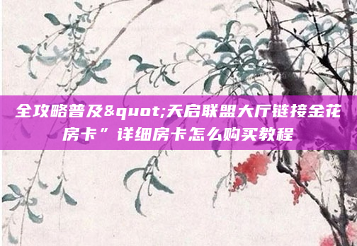 全攻略普及"天启联盟大厅链接金花房卡”详细房卡怎么购买教程