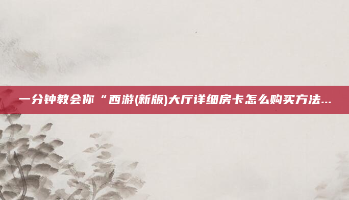 一分钟教会你“西游(新版)大厅详细房卡怎么购买方法...