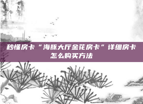 秒懂房卡“海豚大厅金花房卡”详细房卡怎么购买方法