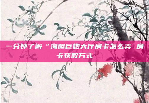 一分钟了解“海胆巨炮大厅房卡怎么弄 房卡获取方式