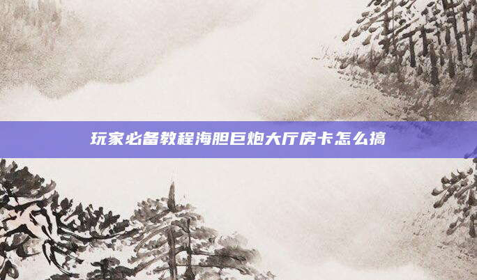 玩家必备教程海胆巨炮大厅房卡怎么搞