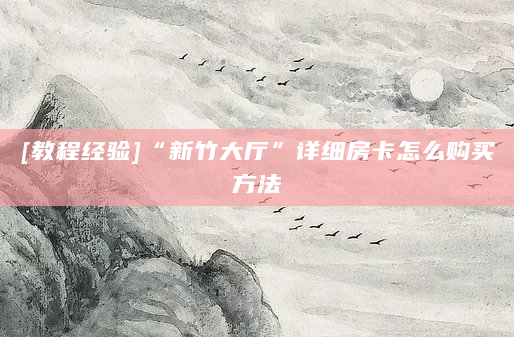 [教程经验]“新竹大厅”详细房卡怎么购买方法