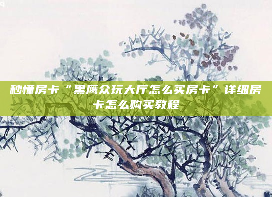 秒懂房卡“黑鹰众玩大厅怎么买房卡”详细房卡怎么购买教程