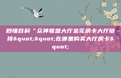 秒懂百科“众神联盟大厅金花房卡大厅链接""在哪里购买大厅房卡"