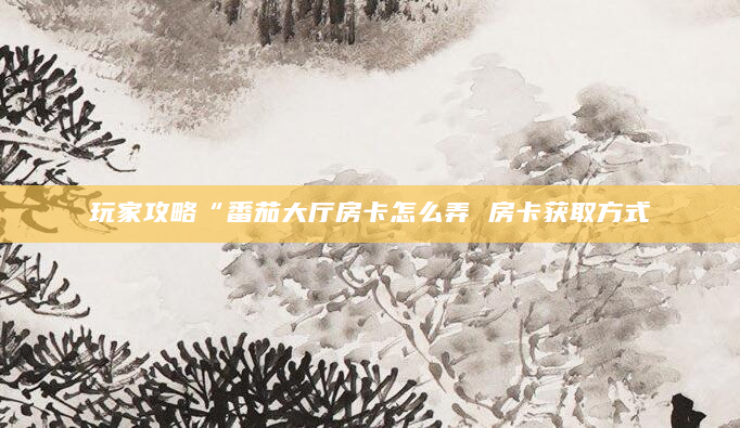 玩家攻略“番茄大厅房卡怎么弄 房卡获取方式