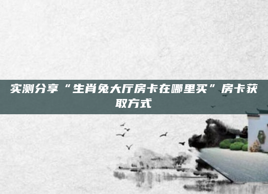 实测分享“生肖兔大厅房卡在哪里买”房卡获取方式