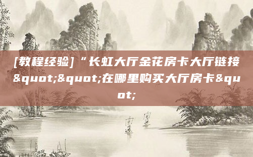 [教程经验]“长虹大厅金花房卡大厅链接""在哪里购买大厅房卡"