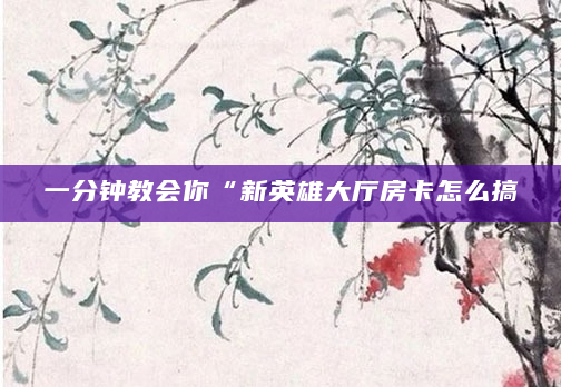 一分钟教会你“新英雄大厅房卡怎么搞