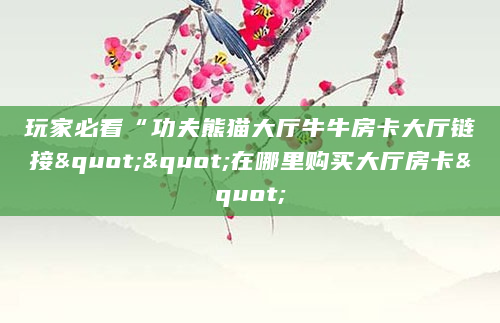 玩家必看“功夫熊猫大厅牛牛房卡大厅链接""在哪里购买大厅房卡"