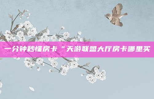 一分钟秒懂房卡“天游联盟大厅房卡哪里买