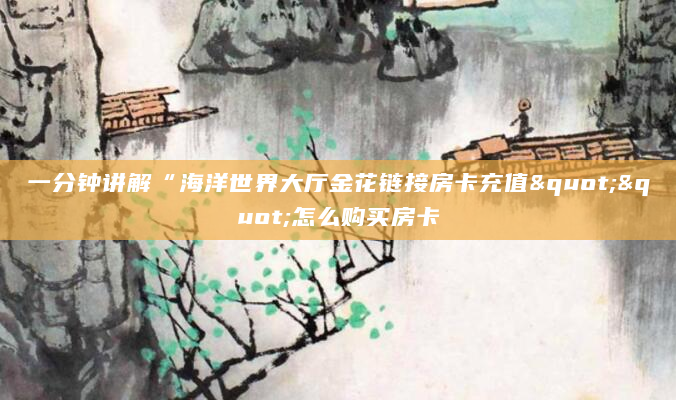 一分钟讲解“海洋世界大厅金花链接房卡充值""怎么购买房卡