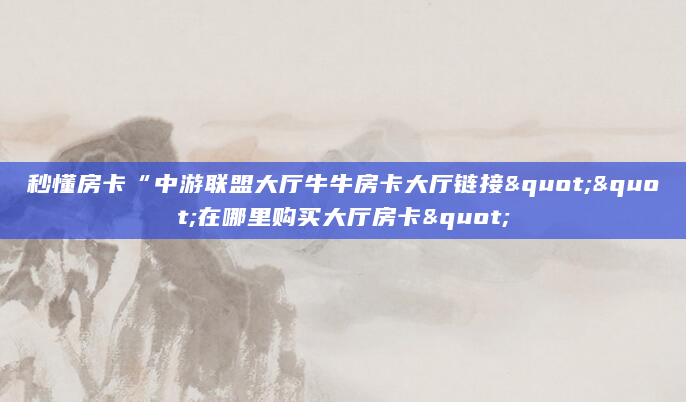 秒懂房卡“中游联盟大厅牛牛房卡大厅链接""在哪里购买大厅房卡"