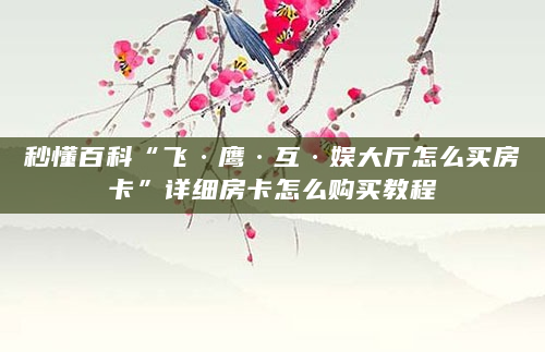 秒懂百科“飞·鹰·互·娱大厅怎么买房卡”详细房卡怎么购买教程