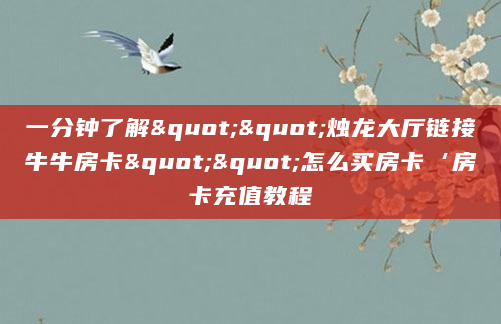 一分钟了解""烛龙大厅链接牛牛房卡""怎么买房卡‘房卡充值教程
