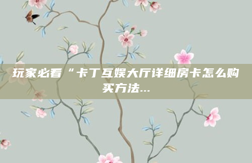 玩家必看“卡丁互娱大厅详细房卡怎么购买方法...