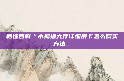 秒懂百科“小拇指大厅详细房卡怎么购买方法...