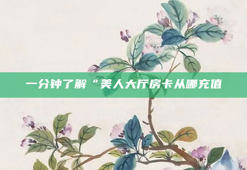 一分钟了解“美人大厅房卡从哪充值