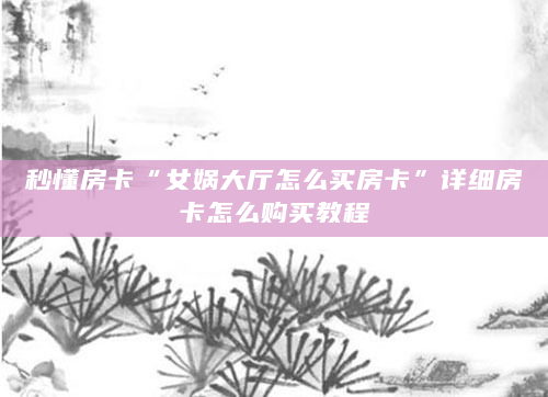 秒懂房卡“女娲大厅怎么买房卡”详细房卡怎么购买教程