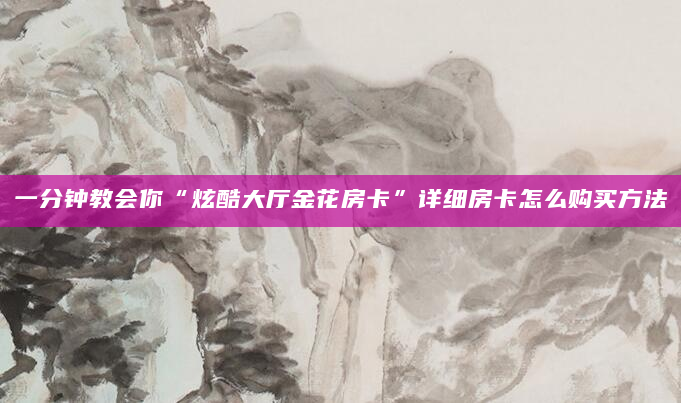 一分钟教会你“炫酷大厅金花房卡”详细房卡怎么购买方法