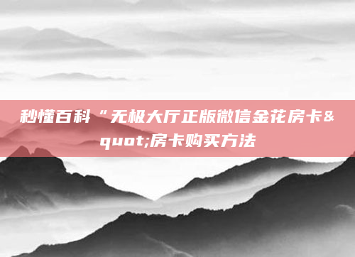 秒懂百科“无极大厅正版微信金花房卡"房卡购买方法