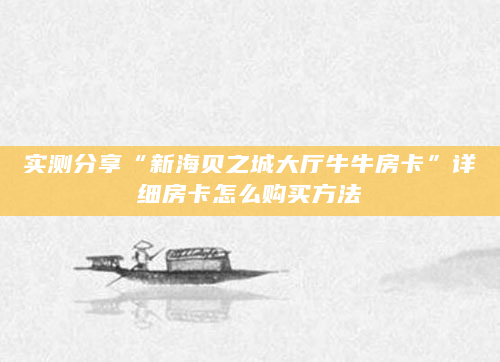 实测分享“新海贝之城大厅牛牛房卡”详细房卡怎么购买方法