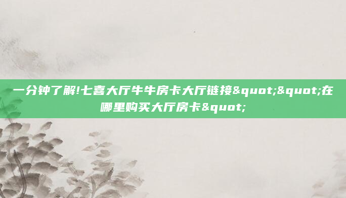 一分钟了解!七喜大厅牛牛房卡大厅链接""在哪里购买大厅房卡"
