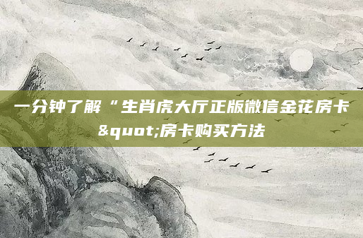 一分钟了解“生肖虎大厅正版微信金花房卡"房卡购买方法