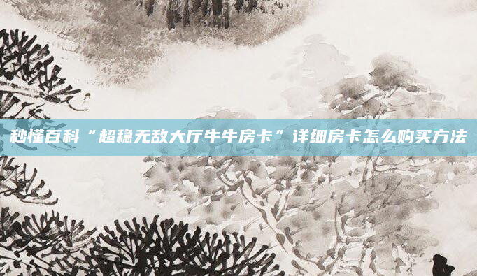 秒懂百科“超稳无敌大厅牛牛房卡”详细房卡怎么购买方法