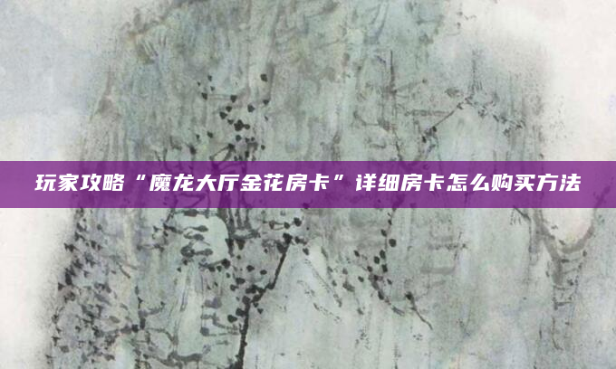 玩家攻略“魔龙大厅金花房卡”详细房卡怎么购买方法