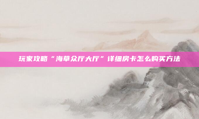 玩家攻略“海草众厅大厅”详细房卡怎么购买方法