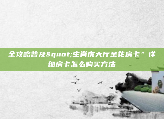 全攻略普及"生肖虎大厅金花房卡”详细房卡怎么购买方法