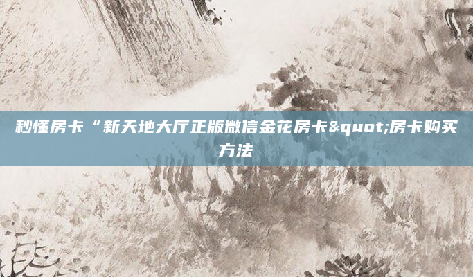 秒懂房卡“新天地大厅正版微信金花房卡"房卡购买方法