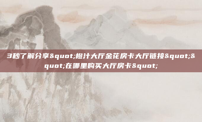 3秒了解分享"橙汁大厅金花房卡大厅链接""在哪里购买大厅房卡"