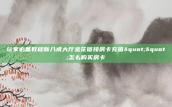 玩家必备教程新八戒大厅金花链接房卡充值""怎么购买房卡