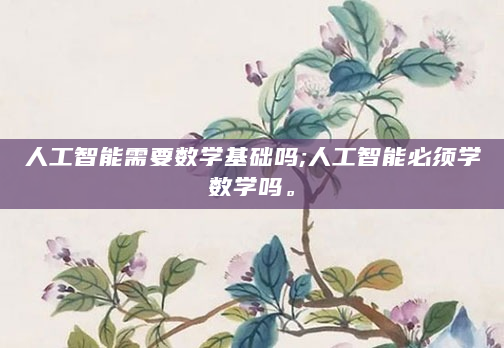 人工智能需要数学基础吗;人工智能必须学数学吗。