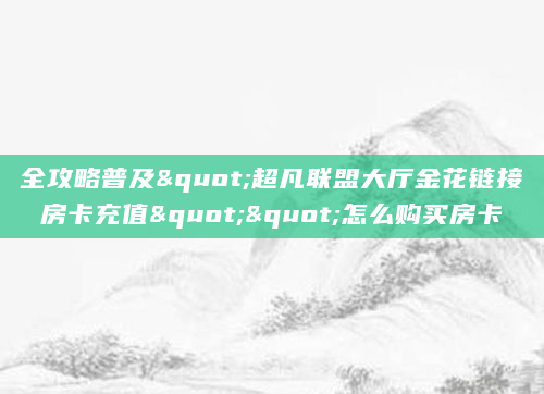 全攻略普及"超凡联盟大厅金花链接房卡充值""怎么购买房卡