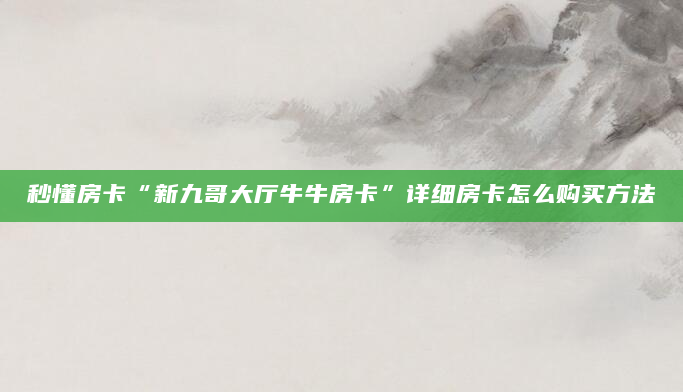 秒懂房卡“新九哥大厅牛牛房卡”详细房卡怎么购买方法