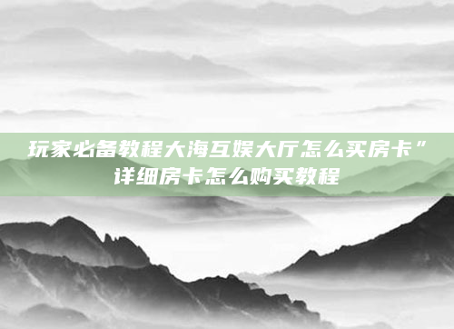 玩家必备教程大海互娱大厅怎么买房卡”详细房卡怎么购买教程