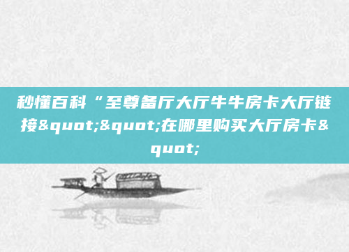 秒懂百科“至尊备厅大厅牛牛房卡大厅链接""在哪里购买大厅房卡"