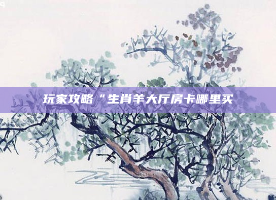 玩家攻略“生肖羊大厅房卡哪里买